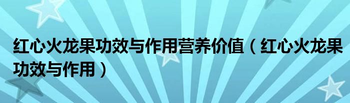 红心火龙果功效与作用营养价值（红心火龙果功效与作用）