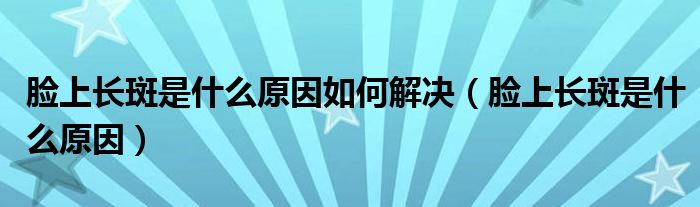 脸上长斑是什么原因如何解决（脸上长斑是什么原因）