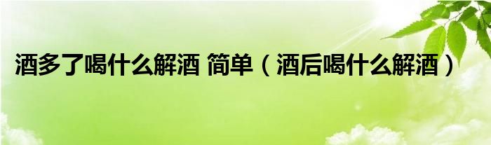 酒多了喝什么解酒 简单（酒后喝什么解酒）