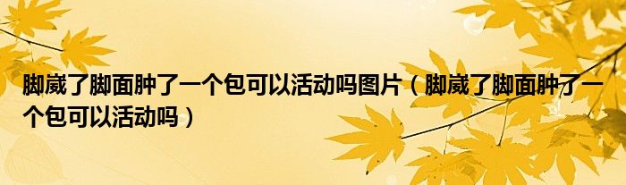 脚崴了脚面肿了一个包可以活动吗图片（脚崴了脚面肿了一个包可以活动吗）