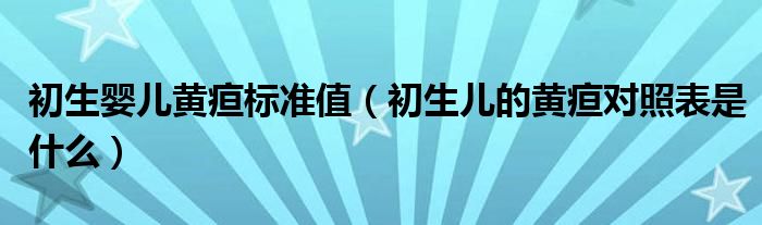 初生婴儿黄疸标准值（初生儿的黄疸对照表是什么）