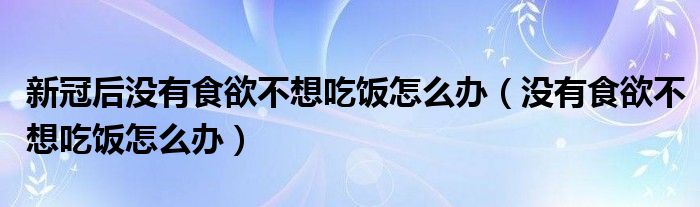 新冠后没有食欲不想吃饭怎么办（没有食欲不想吃饭怎么办）