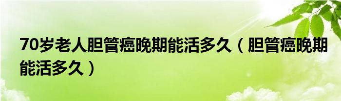 70岁老人胆管癌晚期能活多久（胆管癌晚期能活多久）