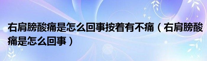 右肩膀酸痛是怎么回事按着有不痛（右肩膀酸痛是怎么回事）