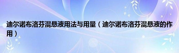 迪尔诺布洛芬混悬液用法与用量（迪尔诺布洛芬混悬液的作用）