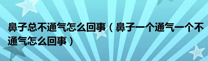 鼻子总不通气怎么回事（鼻子一个通气一个不通气怎么回事）