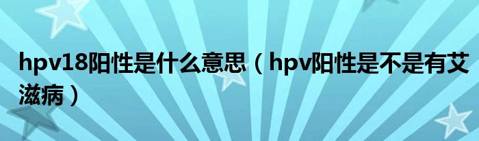 hpv18阳性是什么意思（hpv阳性是不是有艾滋病）