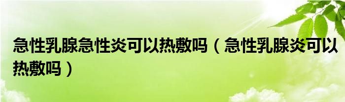 急性乳腺急性炎可以热敷吗（急性乳腺炎可以热敷吗）