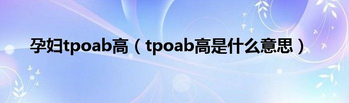 孕妇tpoab高（tpoab高是什么意思）