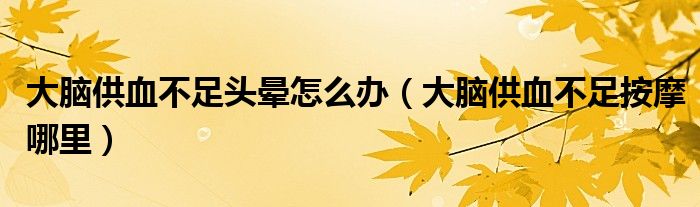 大脑供血不足头晕怎么办（大脑供血不足按摩哪里）