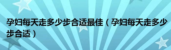 孕妇每天走多少步合适最佳（孕妇每天走多少步合适）