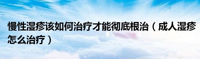 慢性湿疹该如何治疗才能彻底根治（成人湿疹怎么治疗）