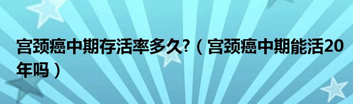 宫颈癌中期存活率多久?（宫颈癌中期能活20年吗）