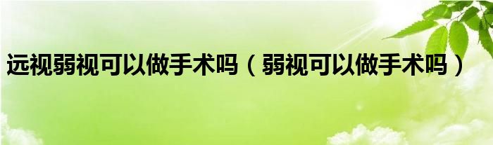 远视弱视可以做手术吗（弱视可以做手术吗）