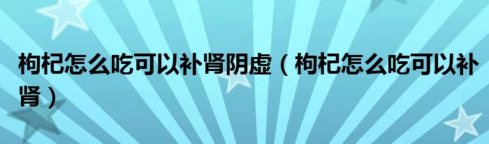 枸杞怎么吃可以补肾阴虚（枸杞怎么吃可以补肾）