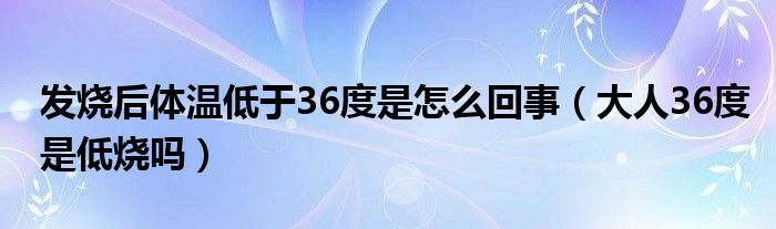 发烧后体温低于36度是怎么回事（大人36度是低烧吗）