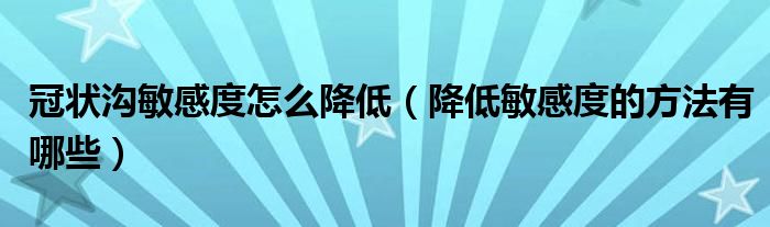 冠状沟敏感度怎么降低（降低敏感度的方法有哪些）