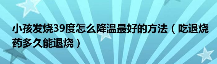 小孩发烧39度怎么降温最好的方法（吃退烧药多久能退烧）