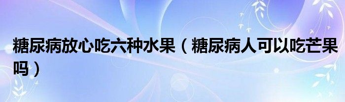 糖尿病放心吃六种水果（糖尿病人可以吃芒果吗）