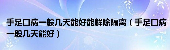 手足口病一般几天能好能解除隔离（手足口病一般几天能好）