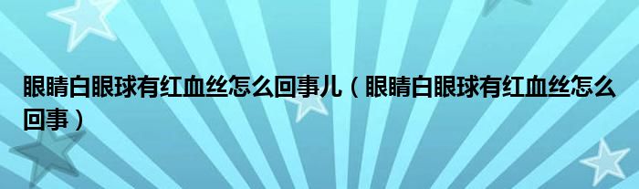 眼睛白眼球有红血丝怎么回事儿（眼睛白眼球有红血丝怎么回事）