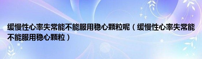 缓慢性心率失常能不能服用稳心颗粒呢（缓慢性心率失常能不能服用稳心颗粒）