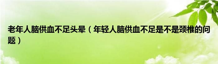 老年人脑供血不足头晕（年轻人脑供血不足是不是颈椎的问题）