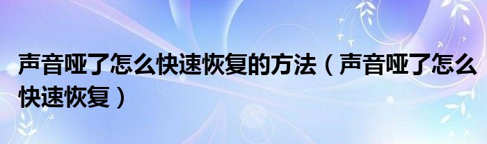 声音哑了怎么快速恢复的方法（声音哑了怎么快速恢复）