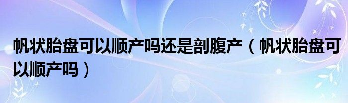 帆状胎盘可以顺产吗还是剖腹产（帆状胎盘可以顺产吗）