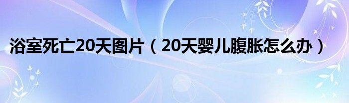 浴室死亡20天图片（20天婴儿腹胀怎么办）