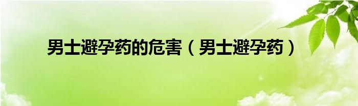 男士避孕药的危害（男士避孕药）