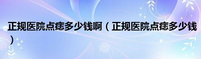 正规医院点痣多少钱啊（正规医院点痣多少钱）