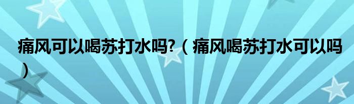 痛风可以喝苏打水吗?（痛风喝苏打水可以吗）