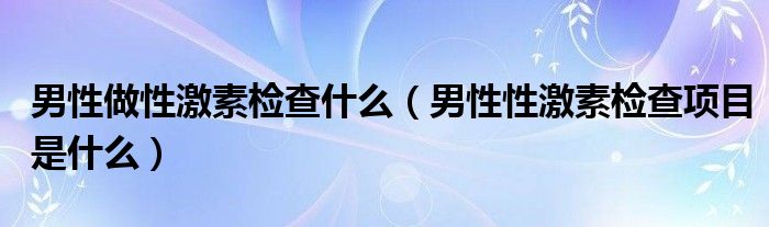 男性做性激素检查什么（男性性激素检查项目是什么）