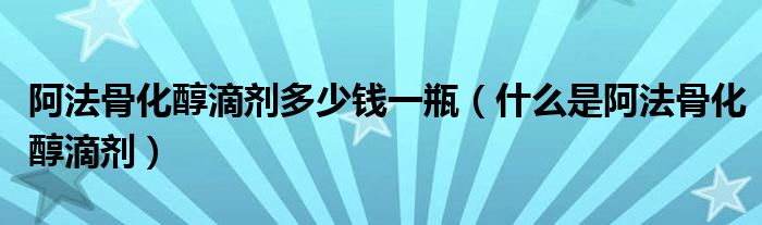 阿法骨化醇滴剂多少钱一瓶（什么是阿法骨化醇滴剂）