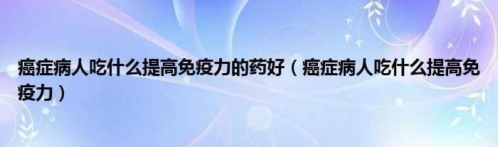 癌症病人吃什么提高免疫力的药好（癌症病人吃什么提高免疫力）