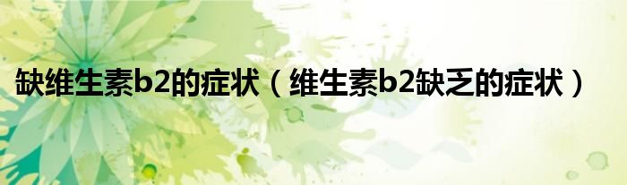 缺维生素b2的症状（维生素b2缺乏的症状）