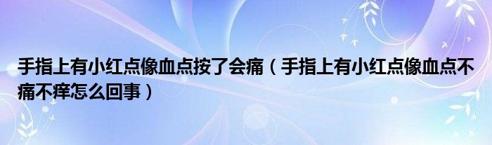 手指上有小红点像血点按了会痛（手指上有小红点像血点不痛不痒怎么回事）