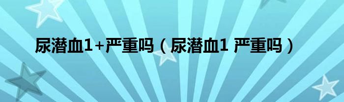 尿潜血1+严重吗（尿潜血1 严重吗）