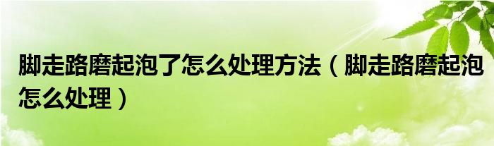 脚走路磨起泡了怎么处理方法（脚走路磨起泡怎么处理）