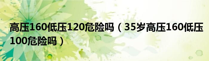 高压160低压120危险吗（35岁高压160低压100危险吗）