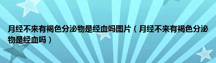 月经不来有褐色分泌物是经血吗图片（月经不来有褐色分泌物是经血吗）