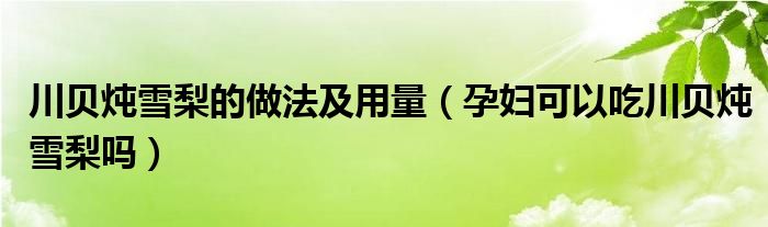 川贝炖雪梨的做法及用量（孕妇可以吃川贝炖雪梨吗）