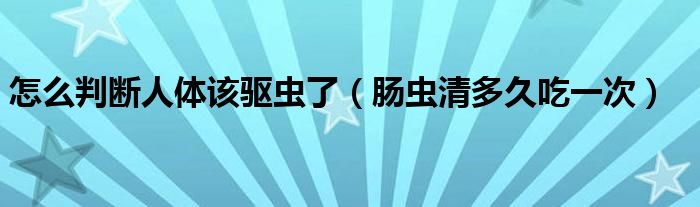 怎么判断人体该驱虫了（肠虫清多久吃一次）