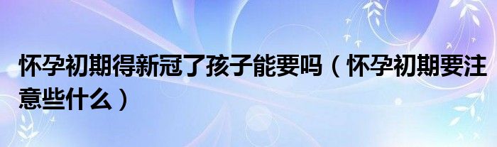 怀孕初期得新冠了孩子能要吗（怀孕初期要注意些什么）