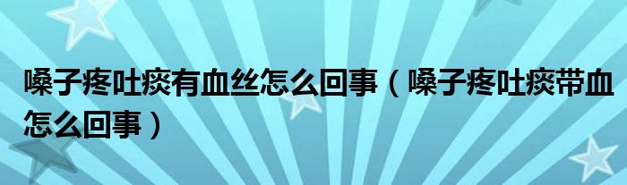 嗓子疼吐痰有血丝怎么回事（嗓子疼吐痰带血怎么回事）