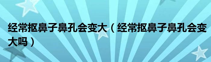 经常抠鼻子鼻孔会变大（经常抠鼻子鼻孔会变大吗）