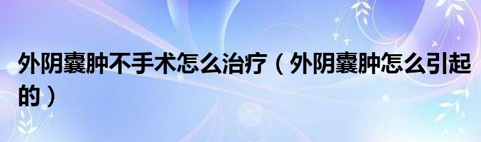 外阴囊肿不手术怎么治疗（外阴囊肿怎么引起的）