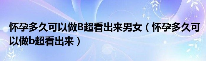 怀孕多久可以做B超看出来男女（怀孕多久可以做b超看出来）