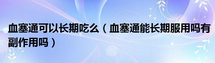 血塞通可以长期吃么（血塞通能长期服用吗有副作用吗）